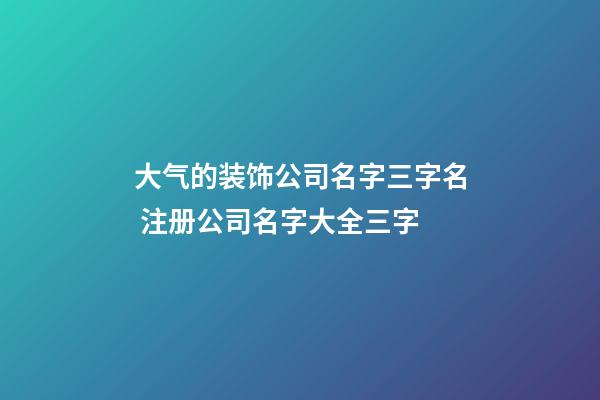 大气的装饰公司名字三字名 注册公司名字大全三字
